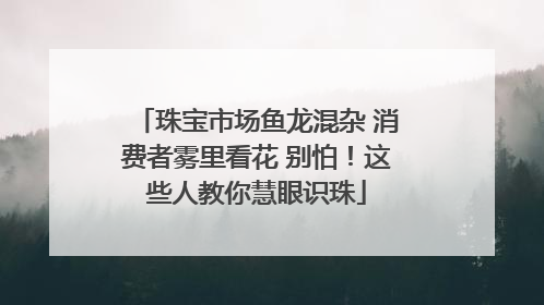 珠宝市场鱼龙混杂 消费者雾里看花 别怕！这些人教你慧眼识珠