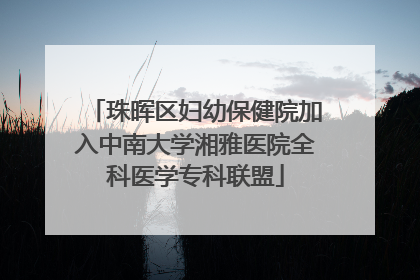 珠晖区妇幼保健院加入中南大学湘雅医院全科医学专科联盟