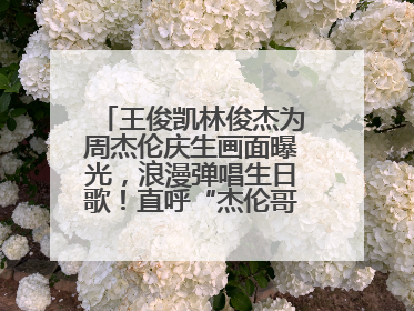 王俊凯林俊杰为周杰伦庆生画面曝光，浪漫弹唱生日歌！直呼“杰伦哥最帅”
