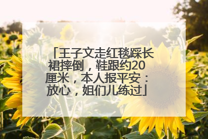 王子文走红毯踩长裙摔倒，鞋跟约20厘米，本人报平安：放心，姐们儿练过
