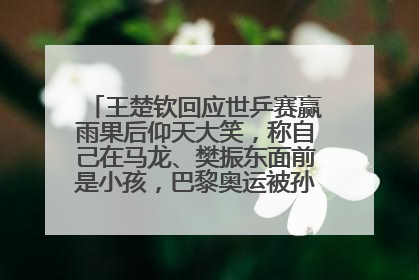 王楚钦回应世乒赛赢雨果后仰天大笑，称自己在马龙、樊振东面前是小孩，巴黎奥运被孙颖莎带着打
