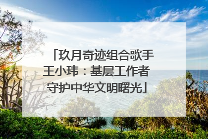 玖月奇迹组合歌手王小玮：基层工作者守护中华文明曙光