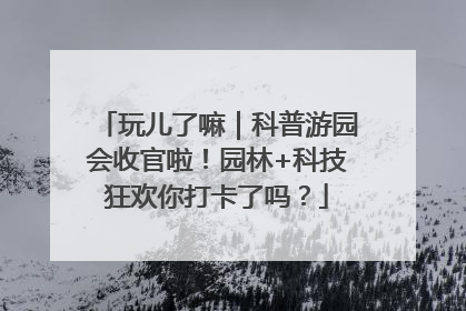 玩儿了嘛｜科普游园会收官啦！园林+科技狂欢你打卡了吗？