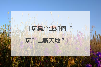 玩具产业如何“玩”出新天地？