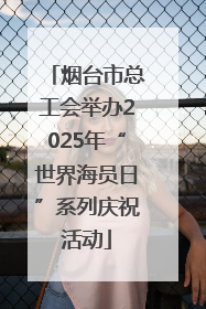 烟台市总工会举办2025年“世界海员日”系列庆祝活动
