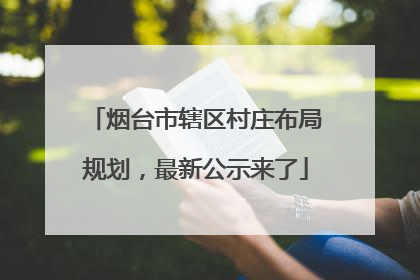 烟台市辖区村庄布局规划，最新公示来了