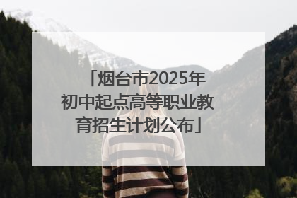 烟台市2025年初中起点高等职业教育招生计划公布