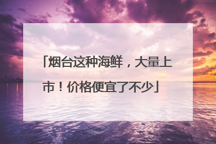 烟台这种海鲜，大量上市！价格便宜了不少