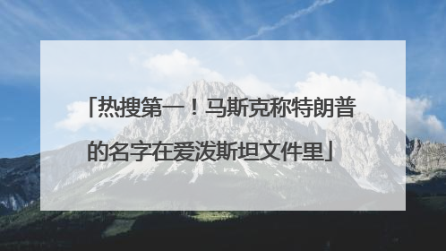热搜第一！马斯克称特朗普的名字在爱泼斯坦文件里