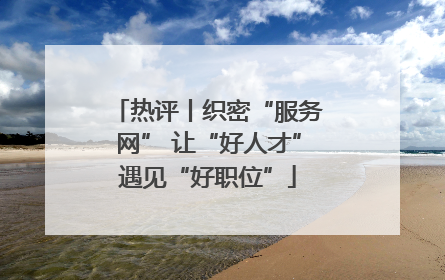 热评丨织密“服务网” 让“好人才”遇见“好职位”
