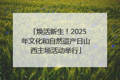 焕活新生！2025年文化和自然遗产日山西主场活动举行