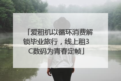爱租机以循环消费解锁毕业旅行，线上租3C数码为青春定帧