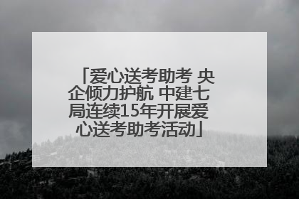 爱心送考助考 央企倾力护航 中建七局连续15年开展爱心送考助考活动