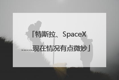特斯拉、SpaceX……现在情况有点微妙