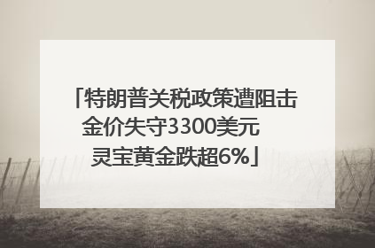 特朗普关税政策遭阻击金价失守3300美元 灵宝黄金跌超6%