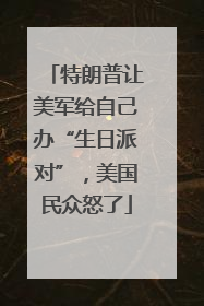 特朗普让美军给自己办“生日派对”，美国民众怒了