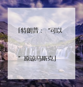 特朗普：“可以”原谅马斯克