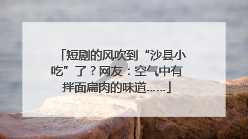 短剧的风吹到“沙县小吃”了？网友：空气中有拌面扁肉的味道……