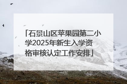 石景山区苹果园第二小学2025年新生入学资格审核认定工作安排