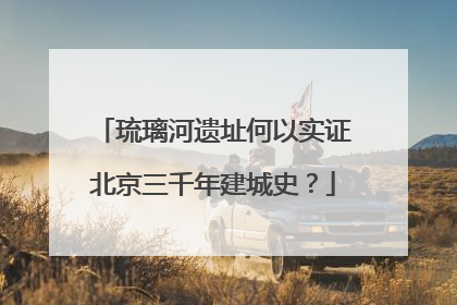 琉璃河遗址何以实证北京三千年建城史？