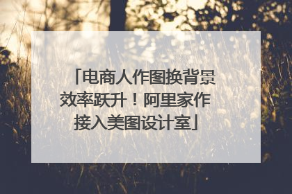 电商人作图换背景效率跃升！阿里家作接入美图设计室