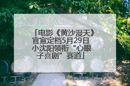 电影《黄沙漫天》官宣定档5月29日 小沈阳领衔“心眼子喜剧”赛道