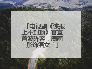 电视剧《谍报上不封顶》官宣首波阵容，周雨彤饰演女主