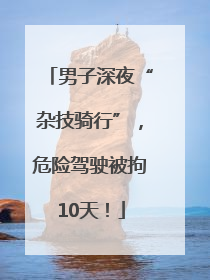 男子深夜“杂技骑行”，危险驾驶被拘10天！