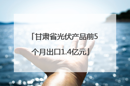 甘肃省光伏产品前5个月出口1.4亿元