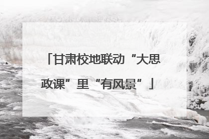 甘肃校地联动“大思政课”里“有风景”