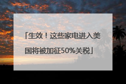 生效！这些家电进入美国将被加征50%关税