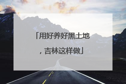 用好养好黑土地，吉林这样做