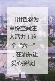 用色彩为童悦空间注入活力！这个“六一”，在浦东让爱心接续