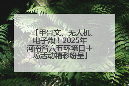 甲骨文、无人机、电子炮！2025年河南省六五环境日主场活动精彩纷呈