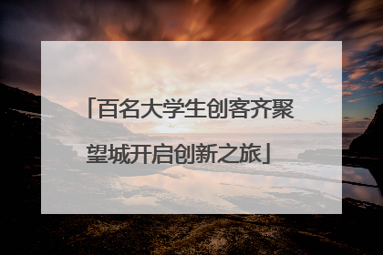 百名大学生创客齐聚望城开启创新之旅