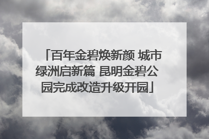 百年金碧焕新颜 城市绿洲启新篇 昆明金碧公园完成改造升级开园