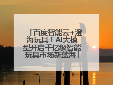 百度智能云+澄海玩具！AI大模型开启千亿级智能玩具市场新蓝海