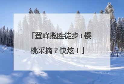 登峰揽胜徒步+樱桃采摘？快炫！