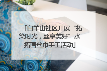 白羊山社区开展“拓染时光，丝享美好”水拓画丝巾手工活动