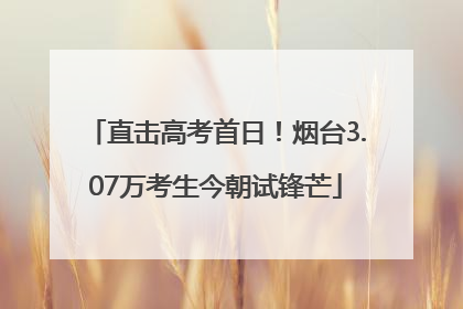 直击高考首日！烟台3.07万考生今朝试锋芒
