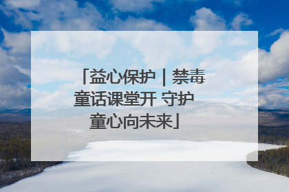 益心保护｜禁毒童话课堂开 守护童心向未来