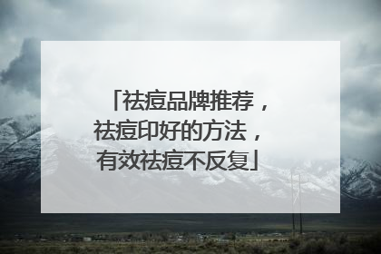 祛痘品牌推荐，祛痘印好的方法，有效祛痘不反复