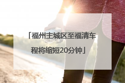 福州主城区至福清车程将缩短20分钟