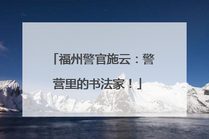 福州警官施云：警营里的书法家！