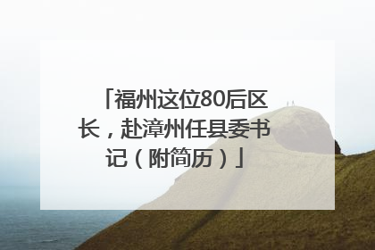 福州这位80后区长，赴漳州任县委书记（附简历）