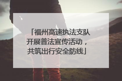 福州高速执法支队开展普法宣传活动，共筑出行安全防线