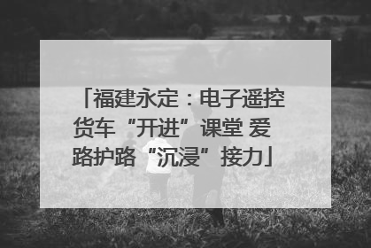 福建永定：电子遥控货车“开进”课堂 爱路护路“沉浸”接力