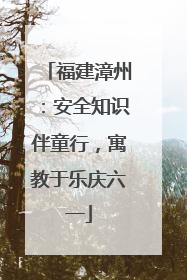 福建漳州：安全知识伴童行，寓教于乐庆六一