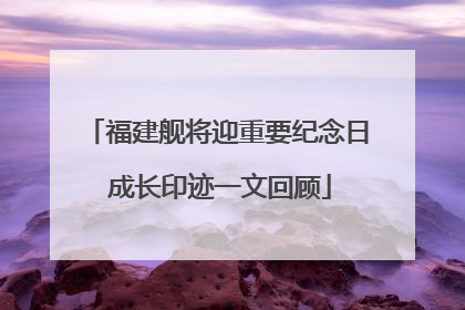 福建舰将迎重要纪念日 成长印迹一文回顾