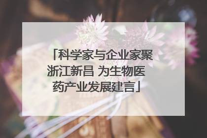 科学家与企业家聚浙江新昌 为生物医药产业发展建言